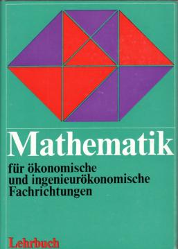 Mathematik für ökonomische und ingenieur-ökonomische Fachrichtungen Teil I -Mathematische Grundlagen Mathematik für ökonomische und ingenieur-ökonomische Fachrichtungen Teil I -Mathematische Grundlagen