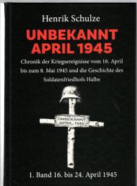 UNBEKANNT APRIL 1945 : Chronik der Kriegsereignisse vom 16. April bis zum 8. Mai 1945 und die Geschichte des Soldatenfriedhofs Halbe. 1. Band: 16. April bis 24. April 1945 UNBEKANNT APRIL 1945 : Chronik der Kriegsereignisse vom 16. April bis zum 8. Mai 1945 und die Geschichte des Soldatenfriedhofs Halbe. 1. Band: 16. April bis 24. April 1945