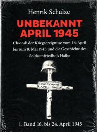 UNBEKANNT APRIL 1945 : Chronik der Kriegsereignisse vom 16. April bis zum 8. Mai 1945 und die Geschichte des Soldatenfriedhofs Halbe. 1. Band: 16. April bis 24. April 1945 UNBEKANNT APRIL 1945 : Chronik der Kriegsereignisse vom 16. April bis zum 8. Mai 1945 und die Geschichte des Soldatenfriedhofs Halbe. 1. Band: 16. April bis 24. April 1945