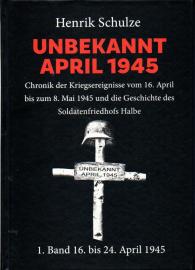 UNBEKANNT APRIL 1945 : Chronik der Kriegsereignisse vom 16. April bis zum 8. Mai 1945 und die Geschichte des Soldatenfriedhofs Halbe. 1. Band: 16. April bis 24. April 1945 UNBEKANNT APRIL 1945 : Chronik der Kriegsereignisse vom 16. April bis zum 8. Mai 1945 und die Geschichte des Soldatenfriedhofs Halbe. 1. Band: 16. April bis 24. April 1945